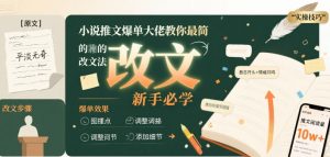 小说推文爆单大佬教你最简单的改文方法实操课，新手必学-阳知网创资源库