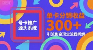 号卡推广源头系统，单卡分销收益3张+，引流到变现全流程拆解【揭秘】-阳知网创资源库