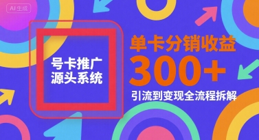 号卡推广源头系统,单卡分销收益3张+,引流到变现全流程拆解【揭秘】-阳知网创资源库
