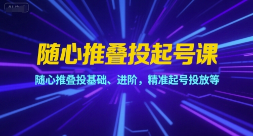 随心推叠投起号课,随心推叠投基础、进阶,精准起号投放等-阳知网创资源库
