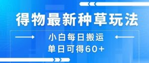 得物最新种草玩法，小白每日搬运单日可得60+-阳知网创资源库