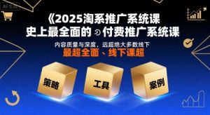2025淘系推广系统课,史上最全面的付费推广系统课,内容质量与深度,远超绝大多数线下课-阳知网创资源库