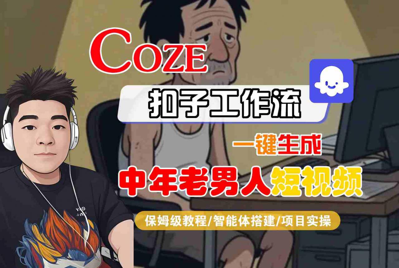 COZE扣子工作流一键生成中年老男人短视频,保姆级教程-智能体搭建-项目实操-阳知网创资源库
