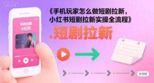 手机玩家怎么做短剧拉新，小红书短剧拉新实操全流程-阳知网创资源库