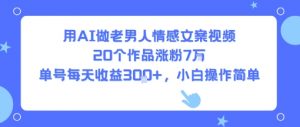 用AI做老男人情感文案视频,20个作品涨粉7W,单号每天收益3张+,小白操作简单-阳知网创资源库