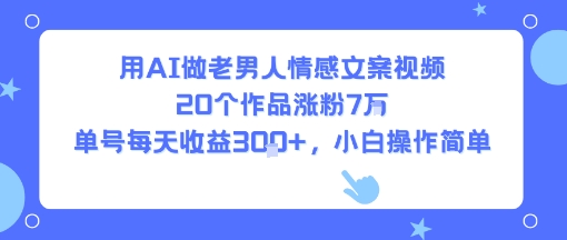 用AI做老男人情感文案视频，20个作品涨粉7W，单号每天收益3张+，小白操作简单-阳知网创资源库