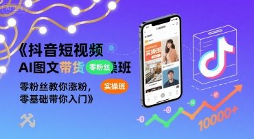 抖音短视频AI图文带货实操班,零粉丝教你涨粉,零基础带你入门-阳知网创资源库