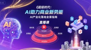 超级时代:AI助力商业新势能直播课,AI产业化落地全景指南-阳知网创资源库