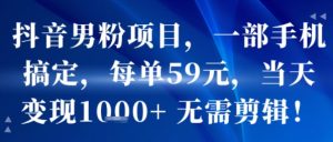 抖音男粉项目,一部手机搞定,每单59米,当天变现1k+ 无需剪辑-阳知网创资源库