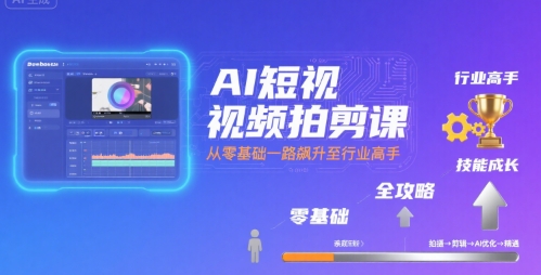 AI短视频拍剪课,全攻略到精通,带你从零基础一路飙升至行业高手-阳知网创资源库