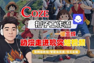 COZE扣子工作流一键生成,动漫走进现实短视频,保姆级教程-智能体搭建-项目实操-阳知网创资源库
