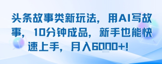 头条故事类新玩法,用AI写故事,10分钟成品,新手也能快速上手,月入6k+-阳知网创资源库