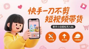 快手一刀不剪短视频带货,新手小白轻松月入8k-阳知网创资源库