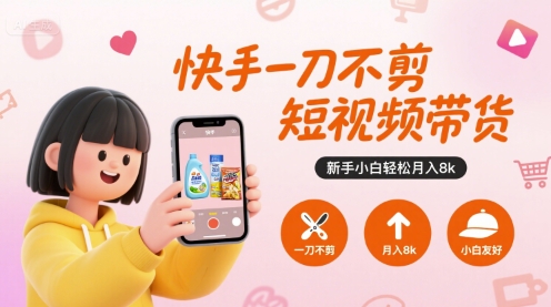 快手一刀不剪短视频带货,新手小白轻松月入8k-阳知网创资源库