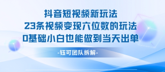 抖音短视频新玩法，23条视频变现六位数，0基础小白也能做到当天出单-阳知网创资源库
