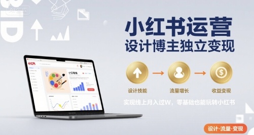 小红书运营设计博主独立变现,实现线上月入过W,零基础也能玩转小红书-阳知网创资源库
