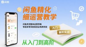 闲鱼精细化运营入门+高阶实战教学,闲鱼卖货整体运营思路,零成本零风险轻创业电商项目-阳知网创资源库