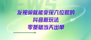 发视频就能变现六位数的抖音新玩法,0基础当天出单-阳知网创资源库
