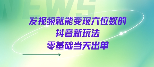 发视频就能变现六位数的抖音新玩法，0基础当天出单-阳知网创资源库