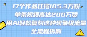 17个作品狂揽105.3W粉,单条视频高达200W赞,用Ai轻松复刻这种现象级流量!(全流程拆解)-阳知网创资源库