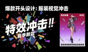 服装类短视频剪辑实战速成课,30天掌握算法适配剪辑术,完播率提升25%-阳知网创资源库