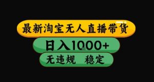 淘宝无人直播带货【最新】,日入10张,独家技术,无违规封号,长期稳定,开播就出单【揭秘】-阳知网创资源库