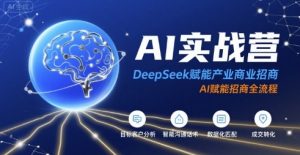 AI实战营:DeepSeek赋能产业商业招商,AI赋能招商全流程-阳知网创资源库