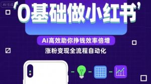 0基础如何做涨粉变现的小红书，AI高效助你賺钱效率倍增-阳知网创资源库