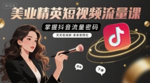 美业精英短视频流量课,掌握抖音流量密码,天天有询单,条条有转化-阳知网创资源库