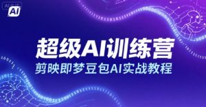 超级AI训练营,剪映即梦豆包AI实战教程-阳知网创资源库