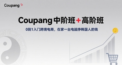 Coupang中阶班+高阶班,0到1入门跨境电商,在家一台电脑挣韩国人的钱-阳知网创资源库