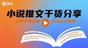 小说推文干货分享之快手爆款借鉴运营实操课-阳知网创资源库