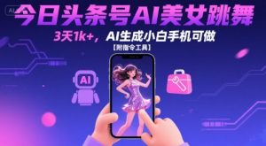 今日头条号AI美女跳舞,3天1k+,AI生成小白手机可做【附指令工具】-阳知网创资源库