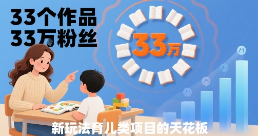 33个作品33W粉丝，育儿类项目的天花板，小白可操作-阳知网创资源库