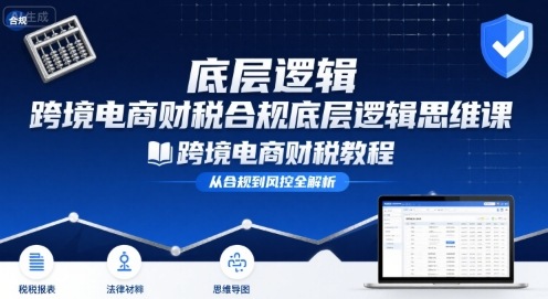 跨境电商财稅合规底层逻辑思维课-跨境电商财税教程-阳知网创资源库