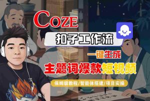 COZE扣子工作流一键生成主题词爆款短视频，保姆级教程-智能体搭建-项目实操-阳知网创资源库