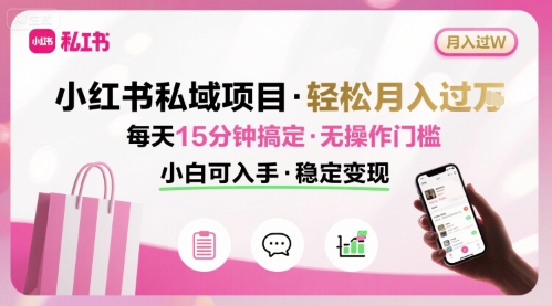 小红书私域项目 月入过W非常轻松 每天15分钟即可搞定，无任何操作门槛，小白可入手-阳知网创资源库