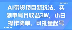 AI带货项目新玩法,实测单号月收益3W,小白操作简单,可批量起号-阳知网创资源库