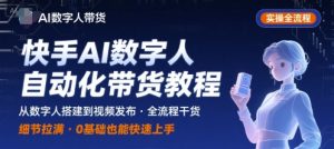 快手AI数字人自动化视频带货实操全流程,干货满满,细节拉满-阳知网创资源库