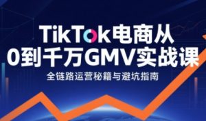 TikTok电商从0到千万GMV实战课,从0到1拆解实战秘籍-阳知网创资源库