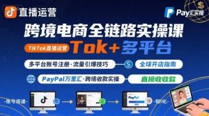 跨境电商线上课，TikTok 直播运营 + 多平台账号注册 + PayPal 万里汇实操教程-阳知网创资源库