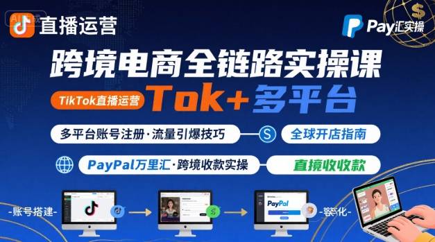 跨境电商线上课，TikTok 直播运营 + 多平台账号注册 + PayPal 万里汇实操教程-阳知网创资源库