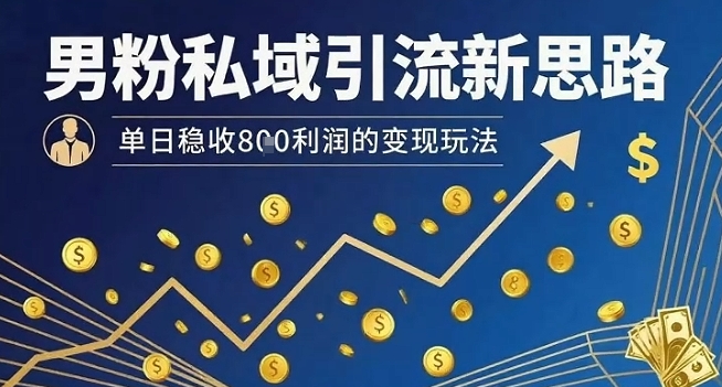 男粉私域引流新思路，单日稳收8张利润的变现玩法-阳知网创资源库