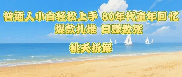普通人小白轻松上手 80年代童年回忆杀,爆款扎堆,日入数张-阳知网创资源库