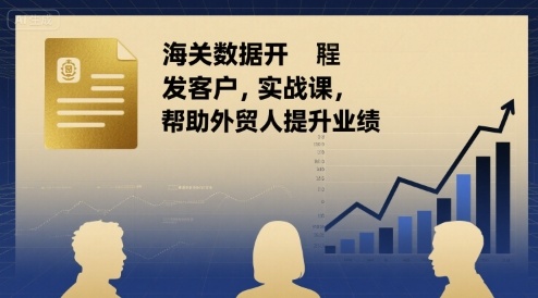 海关数据开发客户实战课,帮助外贸人提升业绩-阳知网创资源库