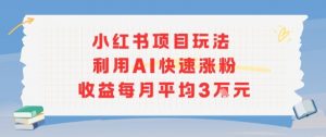 小红书商单项目新玩法,利用AI快速涨粉收益每月平均3W-阳知网创资源库