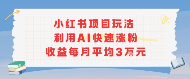 小红书商单项目新玩法，利用AI快速涨粉收益每月平均3W-阳知网创资源库