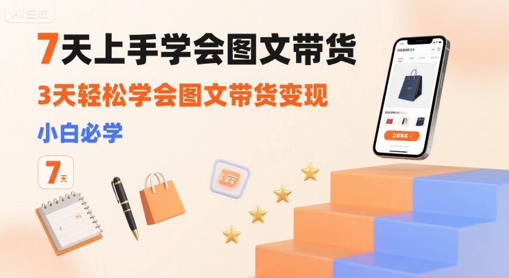 7天上手学会图文带货,3天轻松学会图文带货变现,小白必学-阳知网创资源库