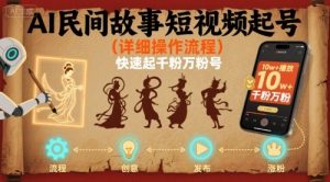 AI民间故事短视频起号，详细操作流程，快速起千粉万粉号-阳知网创资源库