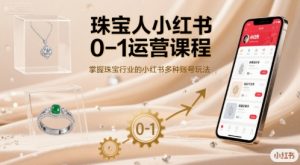珠宝人小红书0-1运营课程,掌握珠宝行业的小红书多种账号玩法-阳知网创资源库
